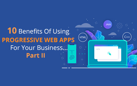 10 Benefits Of Using Progressive Web Apps For Your Business…Part II