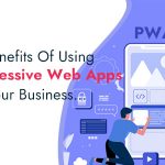 10 Benefits Of Using Progressive Web Apps For Your Business…Part I