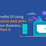 10 Benefits Of Using Progressive Web Apps For Your Business…Part II