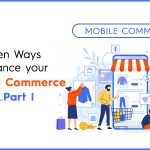 7 Proven Ways To Enhance Your Mobile Commerce In 2021…Part I