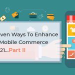 7 Proven Ways To Enhance Your Mobile Commerce In 2021…Part II