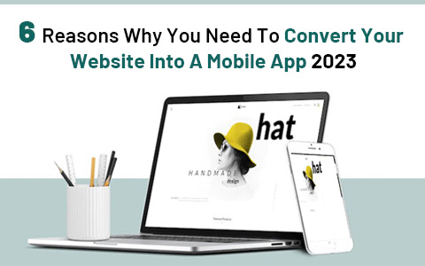 6 Reasons Why You Need To Convert Your Website Into A Mobile App 2023